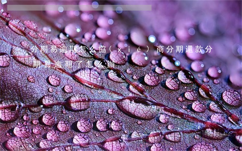分期易逾期怎么協(xié)商分期還款 分期易逾期了怎么辦