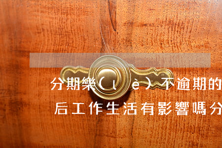 分期樂(lè)不逾期的話對(duì)以后工作生活有影響嗎，分期樂(lè)無(wú)逾期記錄是否會(huì)影響未來(lái)的工作和生活?