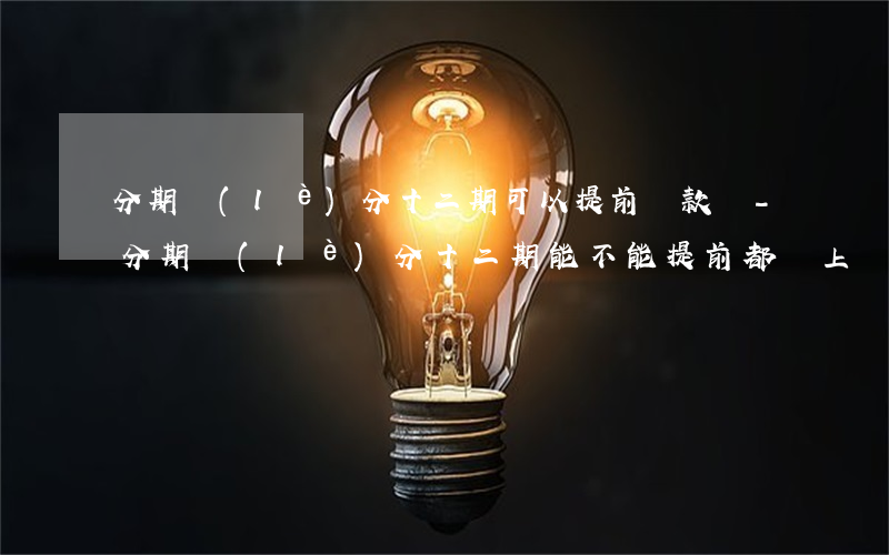 分期樂(lè)分十二期可以提前還款嗎-分期樂(lè)分十二期能不能提前都還上