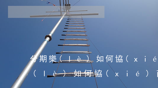 分期樂(lè)如何協(xié)商(分期樂(lè)如何協(xié)商延期還款)