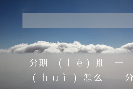 分期樂(lè)推遲一個(gè)月還款會(huì)怎么樣-分期樂(lè)推遲一周還款會(huì)怎樣