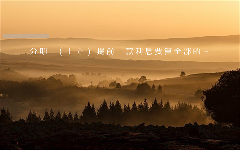 分期樂(lè)提前還款利息要算全部的-