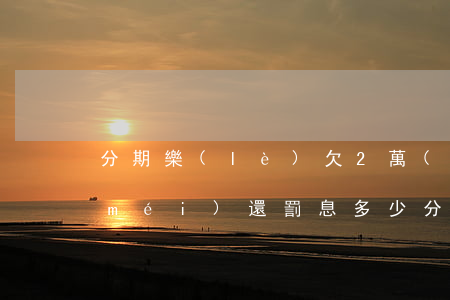分期樂(lè)欠2萬(wàn)兩年沒(méi)還罰息多少(分期樂(lè)欠兩萬(wàn),逾期一個(gè)月了,一共得還多少)