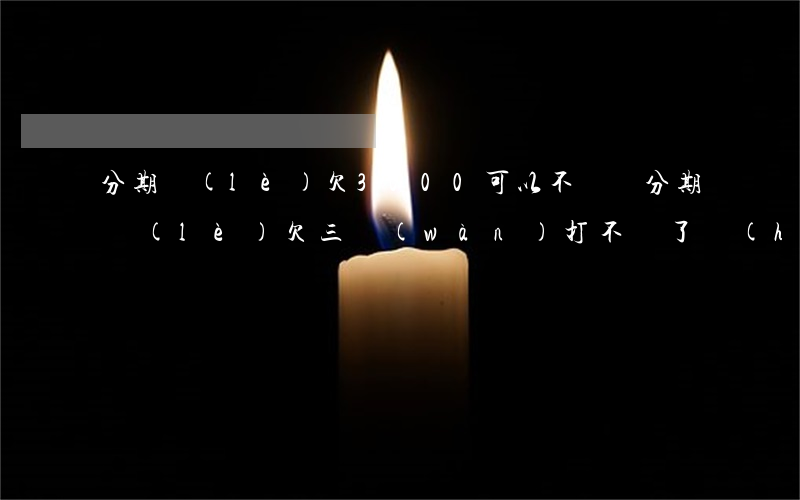 分期樂(lè)欠3000可以不還嗎(分期樂(lè)欠三萬(wàn),打不還了,會(huì)有什么后果)