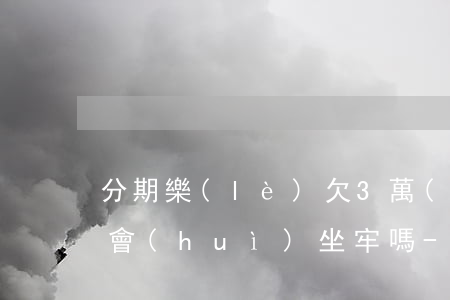 分期樂(lè)欠3萬(wàn)多還不上會(huì)坐牢嗎-欠了分期樂(lè)三萬(wàn)多還不起怎么辦?會(huì)坐牢嗎?