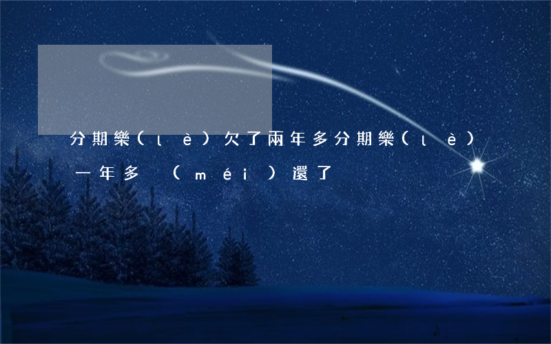 分期樂(lè)欠了兩年多(分期樂(lè)一年多沒(méi)還了)
