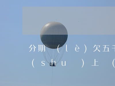 分期樂(lè)欠五千塊三個(gè)月說(shuō)上門(mén)(分期樂(lè)幾百塊錢(qián)沒(méi)還會(huì)來(lái)我家找我嗎)
