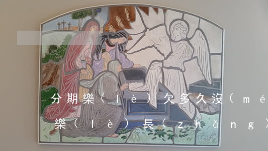分期樂(lè)欠多久沒(méi)事(分期樂(lè)長(zhǎng)時(shí)間沒(méi)還)