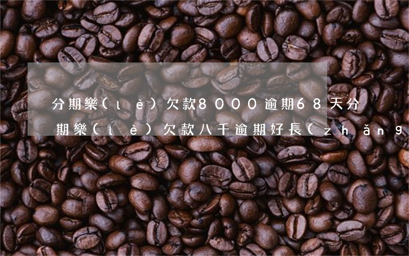 分期樂(lè)欠款8000逾期68天(分期樂(lè)欠款八千逾期好長(zhǎng)時(shí)間了上門(mén)收款)
