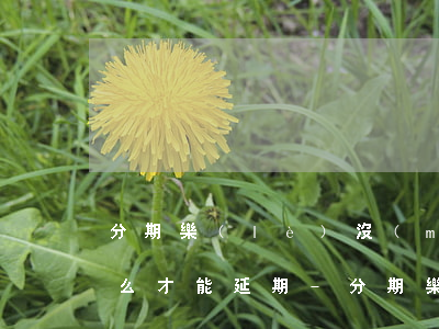 分期樂(lè)沒(méi)有延期還款怎么才能延期-分期樂(lè)沒(méi)有延期還款怎么辦啊