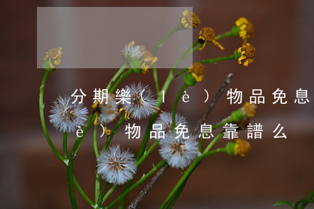 分期樂(lè)物品免息靠譜么(分期樂(lè)物品免息靠譜么)