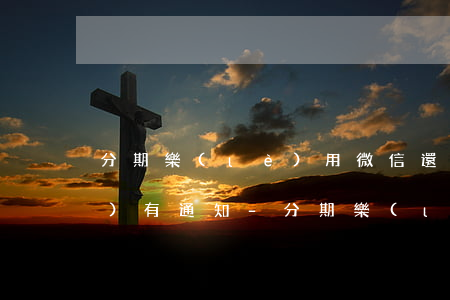 分期樂(lè)用微信還款怎么沒(méi)有通知-分期樂(lè)微信還款怎么沒(méi)有了