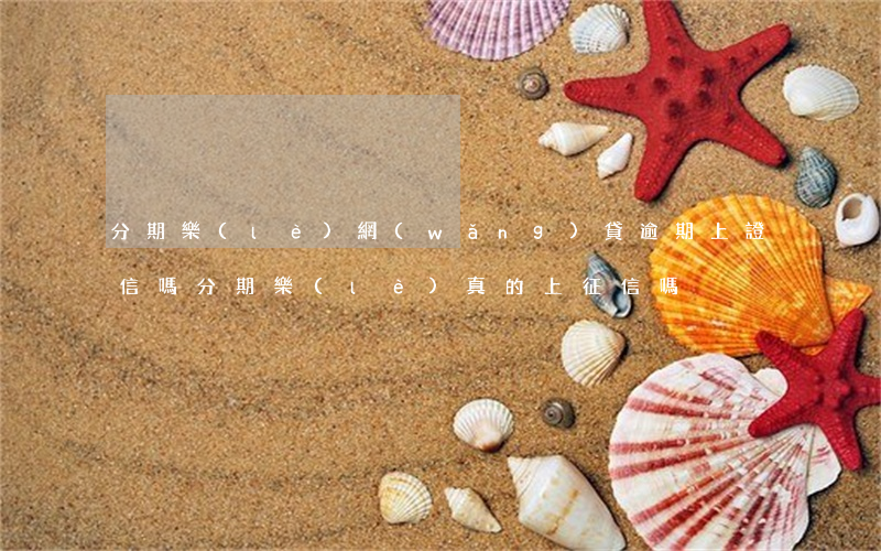 分期樂(lè)網(wǎng)貸逾期上證信嗎(分期樂(lè)真的上征信嗎)