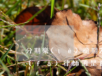 分期樂(lè)逾期2個(gè)月給我發(fā)律師函是真的嗎(分期樂(lè)貸款逾期五個(gè)月收到律師函會(huì)被起訴)