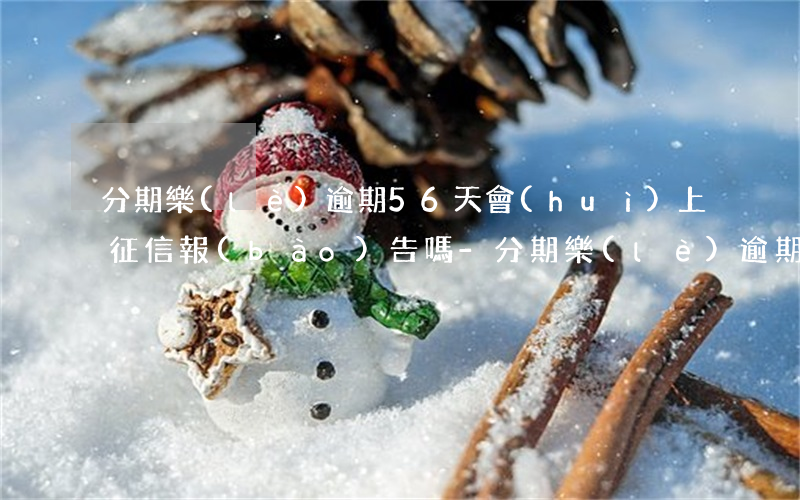 分期樂(lè)逾期56天會(huì)上征信報(bào)告嗎-分期樂(lè)逾期五十天未處理會(huì)被起訴嗎?