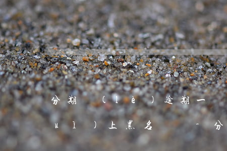 分期樂(lè)逾期一個(gè)月會(huì)上黑名單嗎-分期樂(lè)逾期一個(gè)月會(huì)進(jìn)入黑名單嗎最新