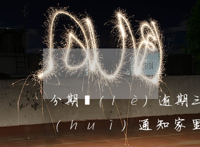 分期樂(lè)逾期三天會(huì)不會(huì)通知家里人-分期樂(lè)逾期3天會(huì)不會(huì)打電話給家人
