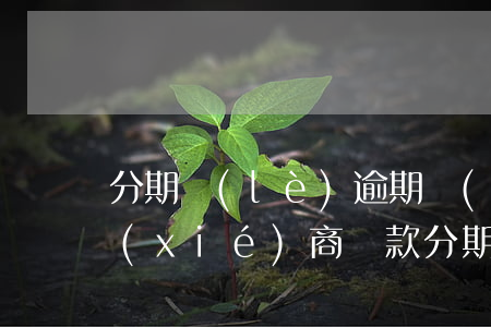 分期樂(lè)逾期過(guò)后如何協(xié)商還款(分期樂(lè)逾期是否可以和客服協(xié)商分期還款)