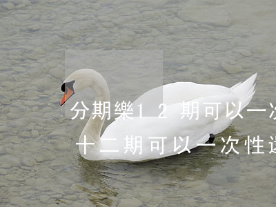 分期樂12期可以一次性還款嗎-分期樂分十二期可以一次性還清嗎
