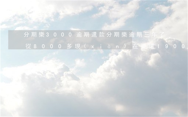 分期樂3000逾期還款(分期樂逾期三年了,從8000多現(xiàn)在要還19000多)
