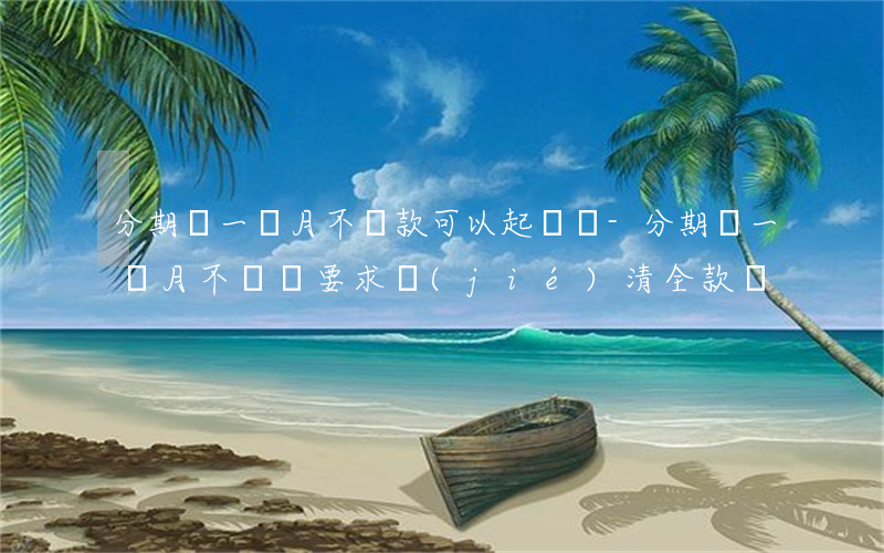 分期樂一個月不還款可以起訴嗎-分期樂一個月不還會要求結(jié)清全款嗎