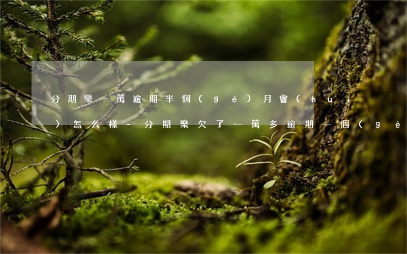 分期樂一萬逾期半個(gè)月會(huì)怎么樣-分期樂欠了一萬多逾期一個(gè)月會(huì)怎么樣