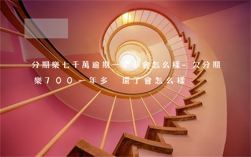 分期樂七千萬逾期一年半會怎么樣-欠分期樂700一年多沒還了會怎么樣