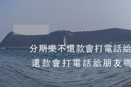 分期樂不還款會打電話給朋友嗎-分期樂不還款會打電話給朋友嗎是真的嗎