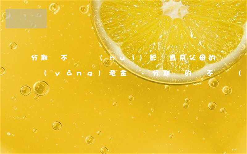 分期樂不還錢會(huì)影響直系父母的養(yǎng)老金嗎-分期樂的錢不還會(huì)不會(huì)黑戶