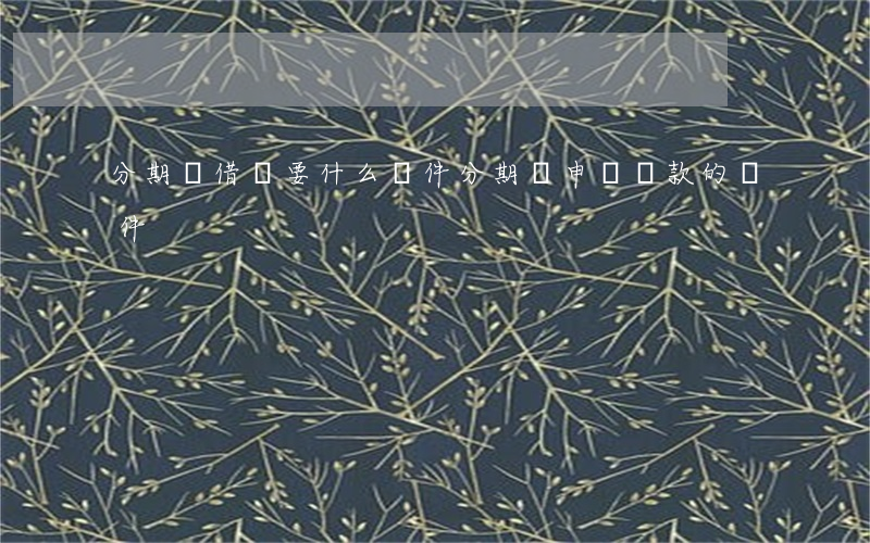 分期樂借錢要什么條件(分期樂申請貸款的條件)