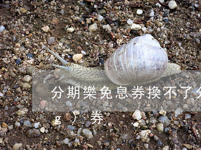 分期樂免息券換不了(分期樂不能領(lǐng)券)