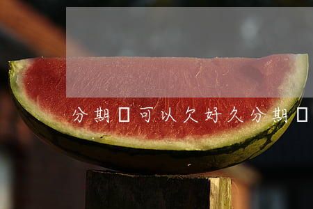 分期樂可以欠好久(分期樂能拖多久)