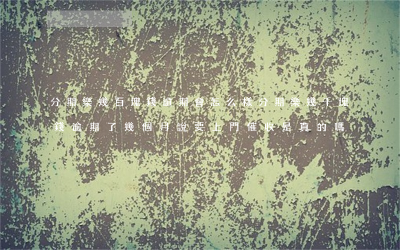 分期樂幾百塊錢逾期會怎么樣(分期樂幾千塊錢逾期了幾個月說要上門催收是真的嗎)