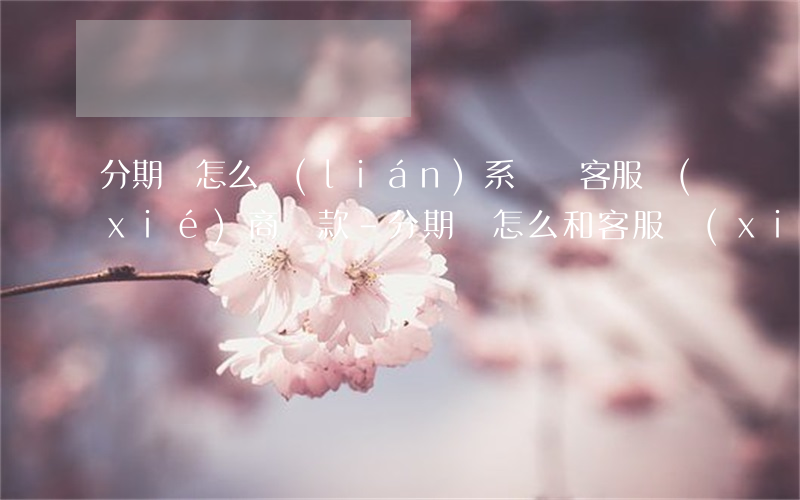 分期樂怎么聯(lián)系電話客服協(xié)商還款-分期樂怎么和客服協(xié)商還款