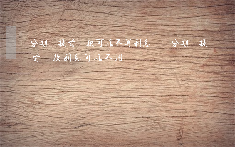 分期樂提前還款可以不算利息嗎-分期樂提前還款利息可以不用還嗎