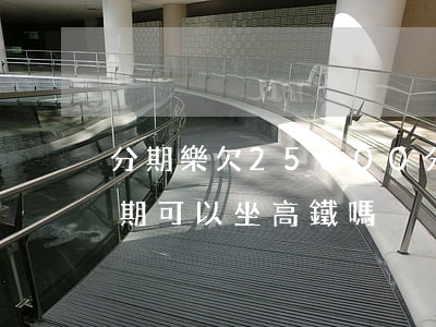 分期樂欠25000(分期樂欠2500塊逾期,可以坐高鐵嗎)