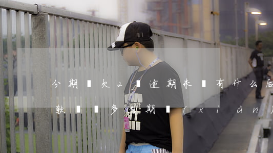 分期樂欠2萬逾期未還有什么后果(分期樂欠款兩萬多逾期現(xiàn)在說要立案可以嗎?)