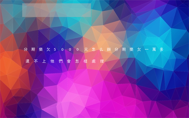 分期樂欠5000元怎么辦(分期樂欠一萬多還不上,他們會怎樣處理)