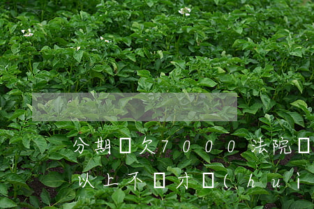 分期樂欠7000法院傳票(分期樂欠多少錢以上不還才會(huì)收到傳票)