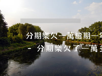 分期樂欠一萬逾期一年怎么協(xié)商-分期樂欠了一萬多還不上逾期一年多有什么后果