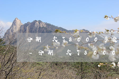 分期樂欠了8000多逾期一個(gè)月-分期樂欠了8000逾期一個(gè)月了會有什么后果