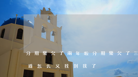 分期樂欠了兩年啦(分期樂欠了三年沒還不知道怎么又找到我了)