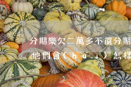 分期樂欠二萬多不還(分期樂欠一萬多還不上,他們會(huì)怎樣處理)