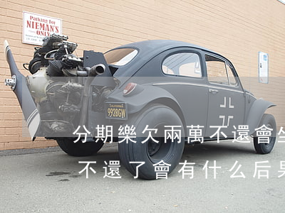 分期樂欠兩萬不還會坐牢嗎(分期樂欠三萬,打不還了,會有什么后果)