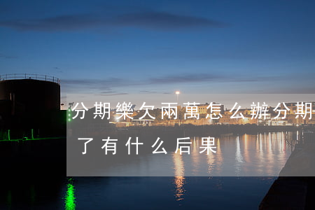 分期樂欠兩萬怎么辦(分期樂欠款2萬還不起了有什么后果)