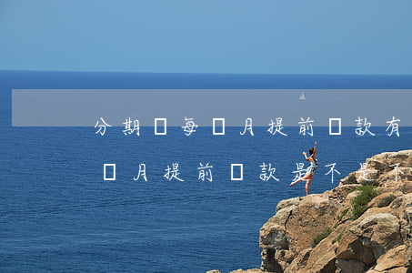 分期樂每個月提前還款有影響嗎-分期樂每個月提前還款是不是不劃算