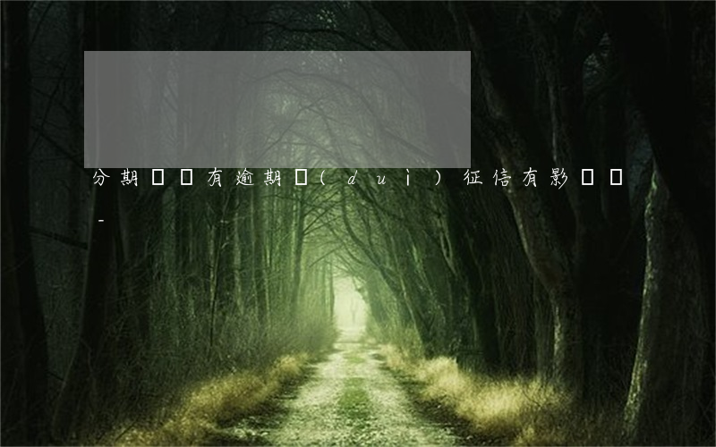 分期樂沒有逾期對(duì)征信有影響嗎-