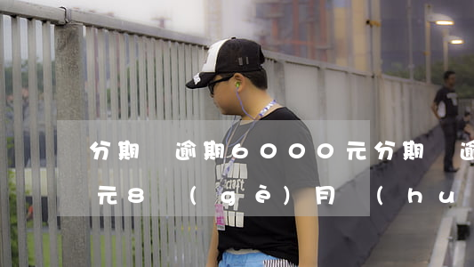 分期樂逾期6000元(分期樂逾期6000元8個(gè)月會(huì)上門和家人核實(shí)情況嗎)