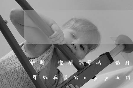 分期樂逾期了可以開信用卡嗎(分期樂逾期了可以在其它app上借錢嗎)