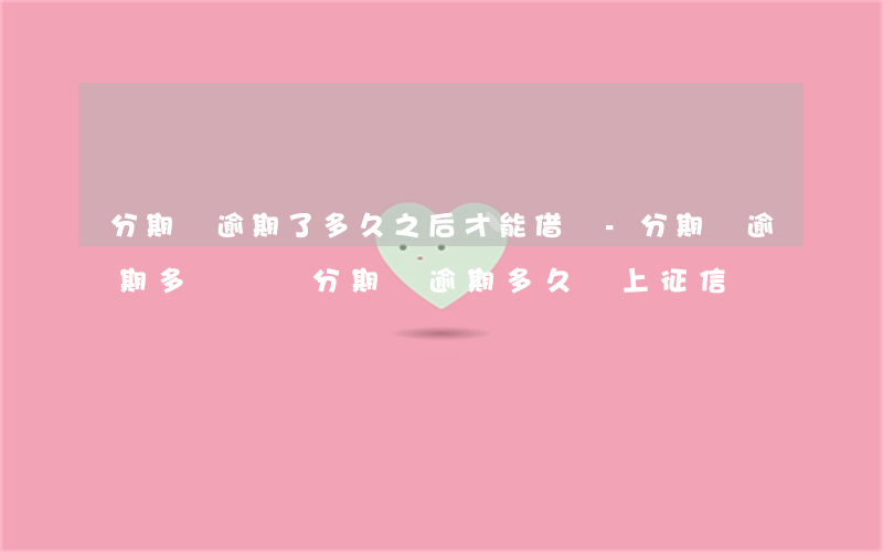 分期樂逾期了多久之后才能借錢-分期樂逾期多長時間分期樂逾期多久會上征信